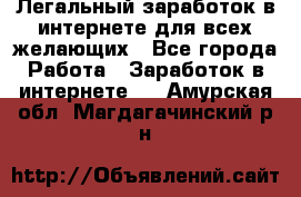 Легальный заработок в интернете для всех желающих - Все города Работа » Заработок в интернете   . Амурская обл.,Магдагачинский р-н